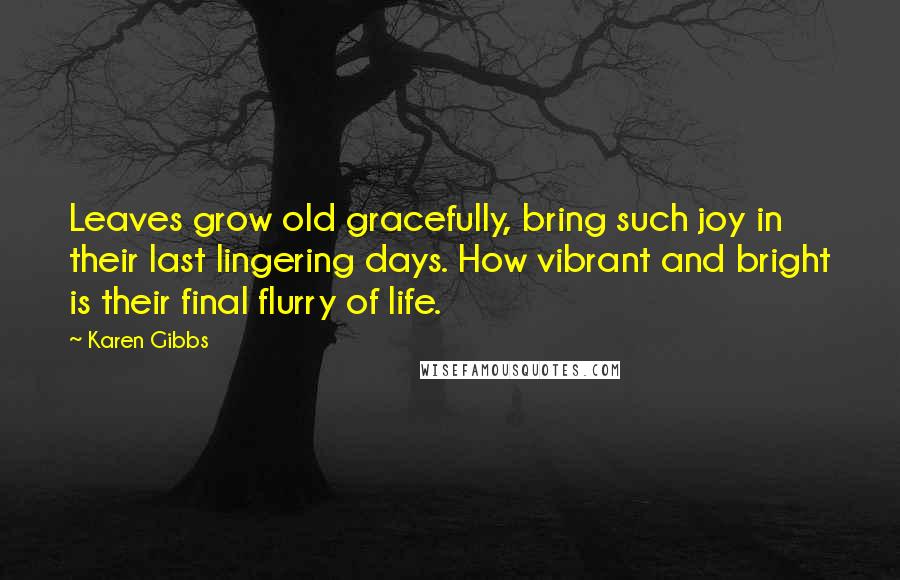 Karen Gibbs Quotes: Leaves grow old gracefully, bring such joy in their last lingering days. How vibrant and bright is their final flurry of life.