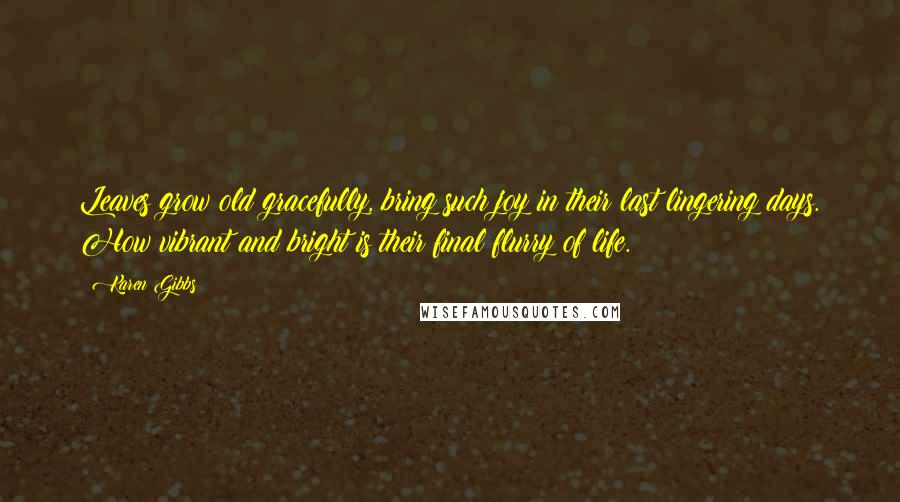 Karen Gibbs Quotes: Leaves grow old gracefully, bring such joy in their last lingering days. How vibrant and bright is their final flurry of life.