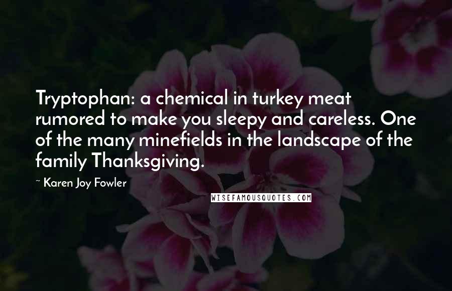 Karen Joy Fowler Quotes: Tryptophan: a chemical in turkey meat rumored to make you sleepy and careless. One of the many minefields in the landscape of the family Thanksgiving.