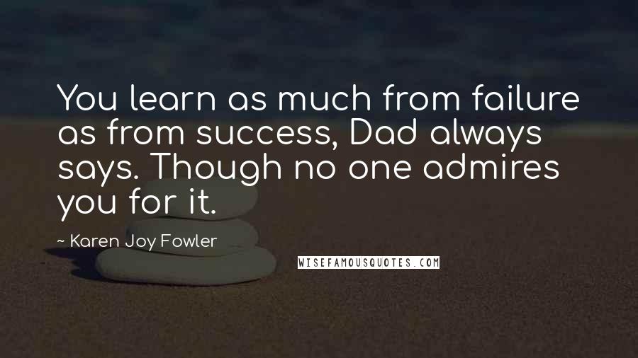 Karen Joy Fowler Quotes: You learn as much from failure as from success, Dad always says. Though no one admires you for it.