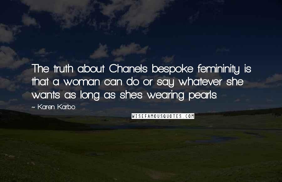 Karen Karbo Quotes: The truth about Chanel's bespoke femininity is that a woman can do or say whatever she wants as long as she's wearing pearls.