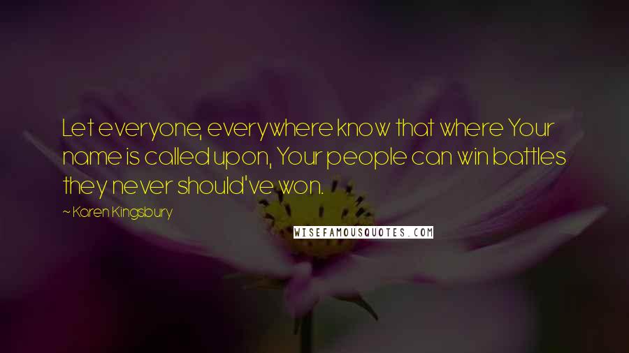 Karen Kingsbury Quotes: Let everyone, everywhere know that where Your name is called upon, Your people can win battles they never should've won.