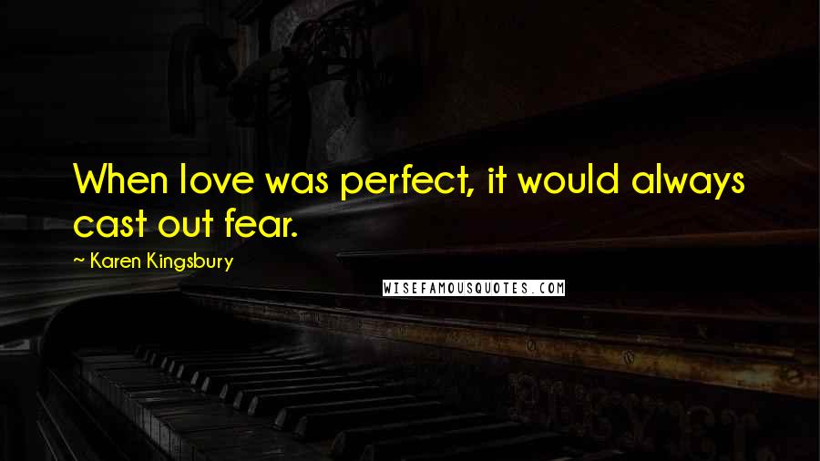 Karen Kingsbury Quotes: When love was perfect, it would always cast out fear.