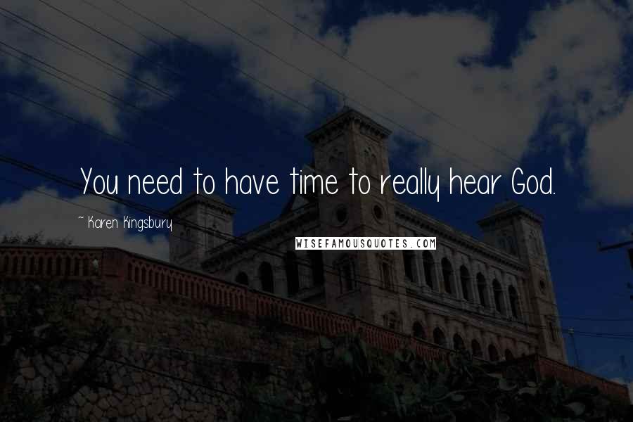 Karen Kingsbury Quotes: You need to have time to really hear God.