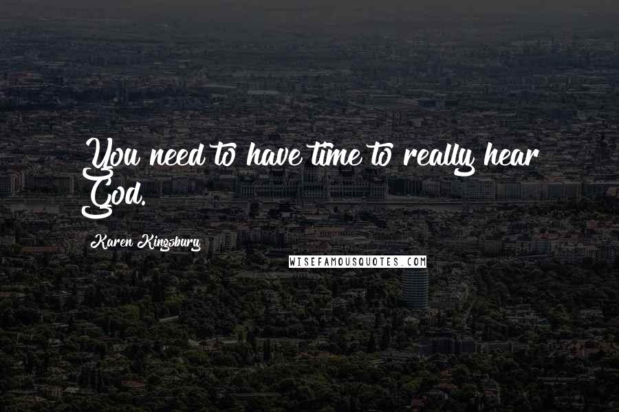 Karen Kingsbury Quotes: You need to have time to really hear God.