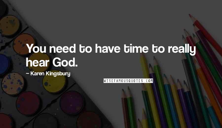 Karen Kingsbury Quotes: You need to have time to really hear God.