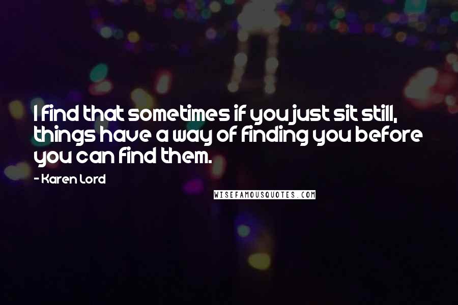 Karen Lord Quotes: I find that sometimes if you just sit still, things have a way of finding you before you can find them.