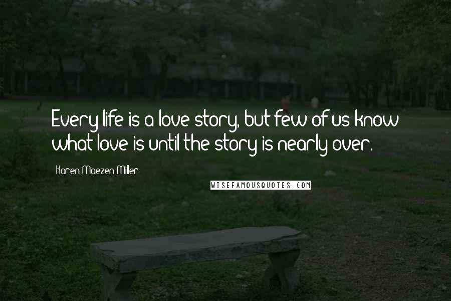 Karen Maezen Miller Quotes: Every life is a love story, but few of us know what love is until the story is nearly over.