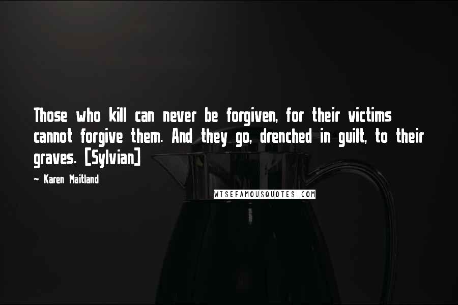 Karen Maitland Quotes: Those who kill can never be forgiven, for their victims cannot forgive them. And they go, drenched in guilt, to their graves. [Sylvian]