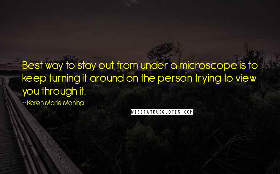 Karen Marie Moning Quotes: Best way to stay out from under a microscope is to keep turning it around on the person trying to view you through it.