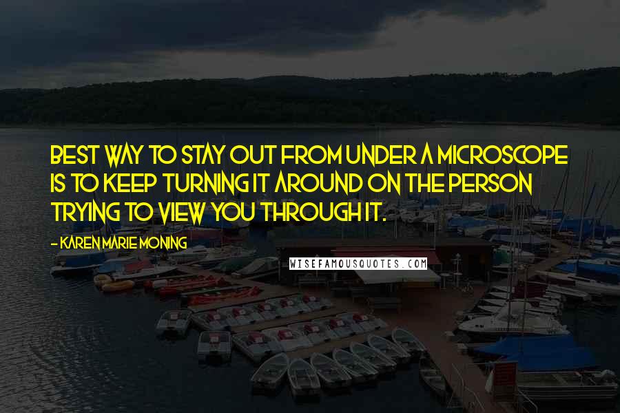 Karen Marie Moning Quotes: Best way to stay out from under a microscope is to keep turning it around on the person trying to view you through it.