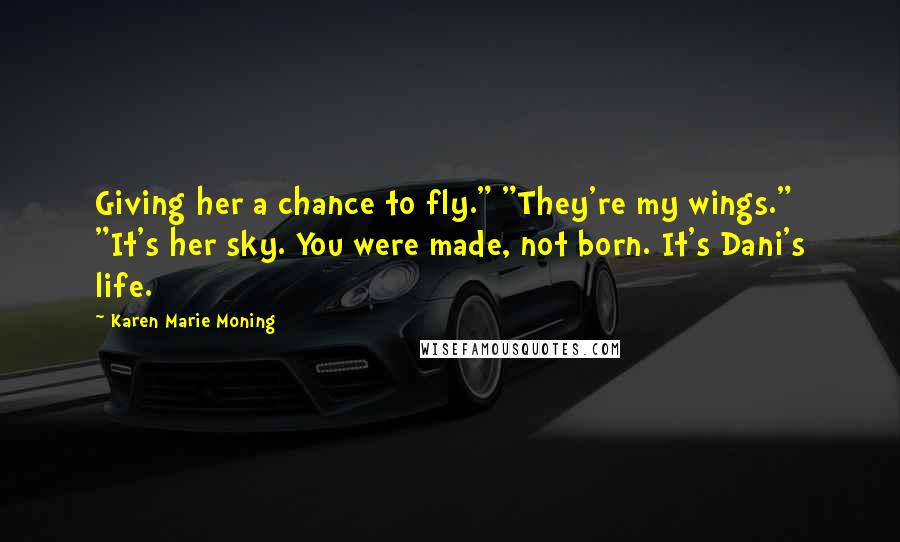 Karen Marie Moning Quotes: Giving her a chance to fly." "They're my wings." "It's her sky. You were made, not born. It's Dani's life.