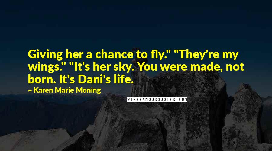 Karen Marie Moning Quotes: Giving her a chance to fly." "They're my wings." "It's her sky. You were made, not born. It's Dani's life.