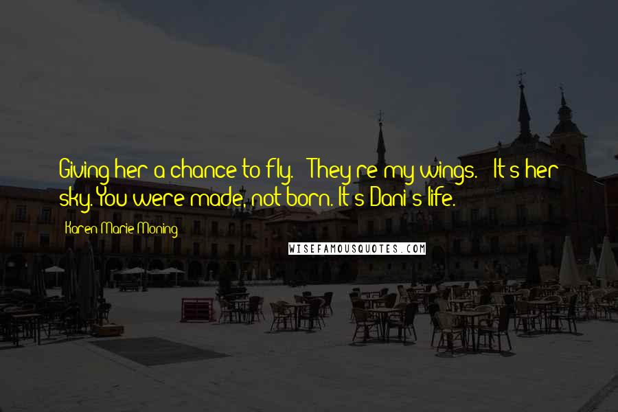 Karen Marie Moning Quotes: Giving her a chance to fly." "They're my wings." "It's her sky. You were made, not born. It's Dani's life.