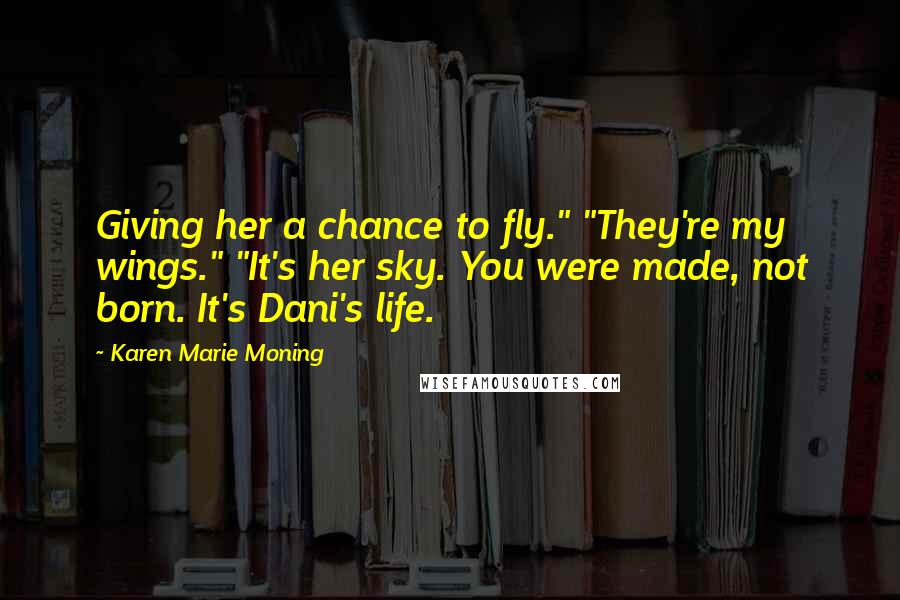 Karen Marie Moning Quotes: Giving her a chance to fly." "They're my wings." "It's her sky. You were made, not born. It's Dani's life.