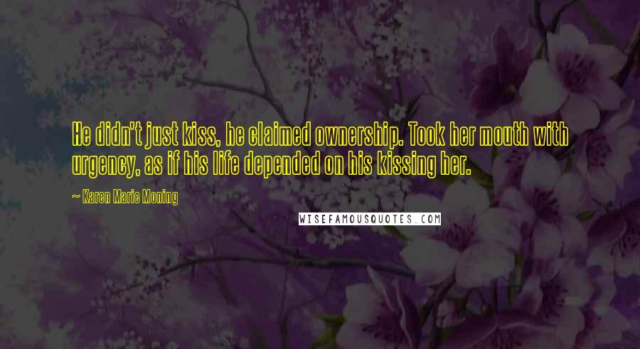 Karen Marie Moning Quotes: He didn't just kiss, he claimed ownership. Took her mouth with urgency, as if his life depended on his kissing her.