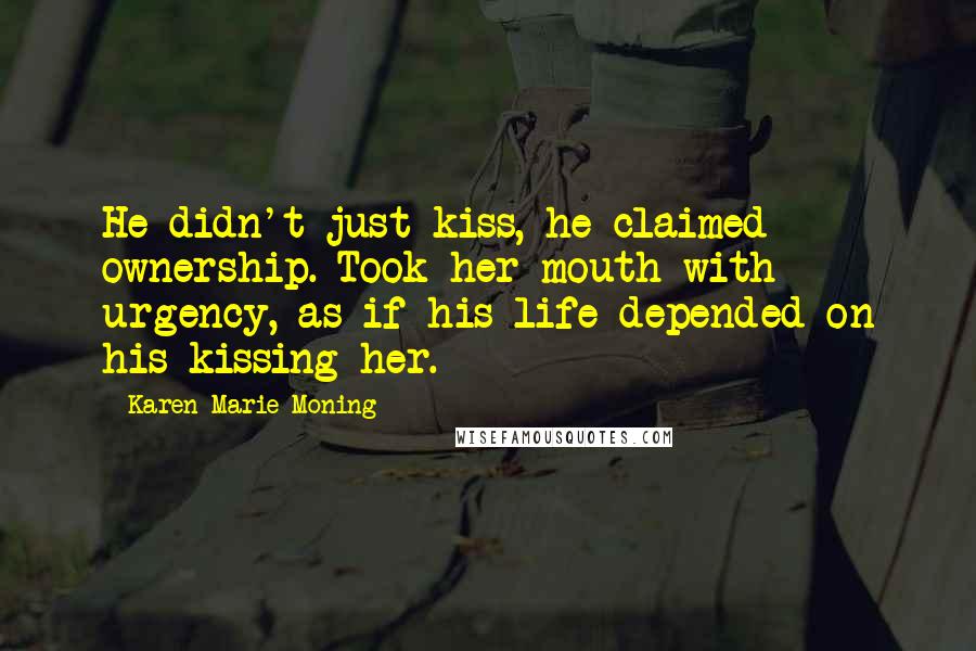 Karen Marie Moning Quotes: He didn't just kiss, he claimed ownership. Took her mouth with urgency, as if his life depended on his kissing her.