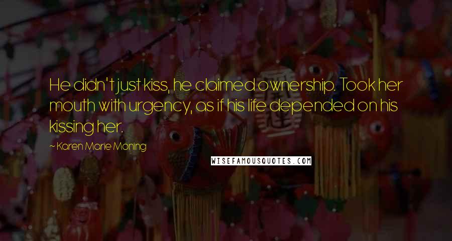 Karen Marie Moning Quotes: He didn't just kiss, he claimed ownership. Took her mouth with urgency, as if his life depended on his kissing her.