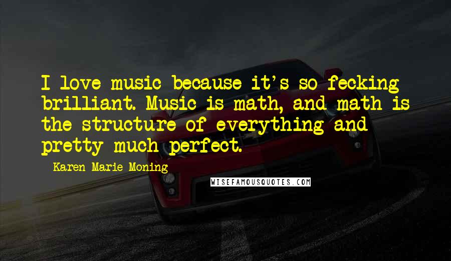 Karen Marie Moning Quotes: I love music because it's so fecking brilliant. Music is math, and math is the structure of everything and pretty much perfect.