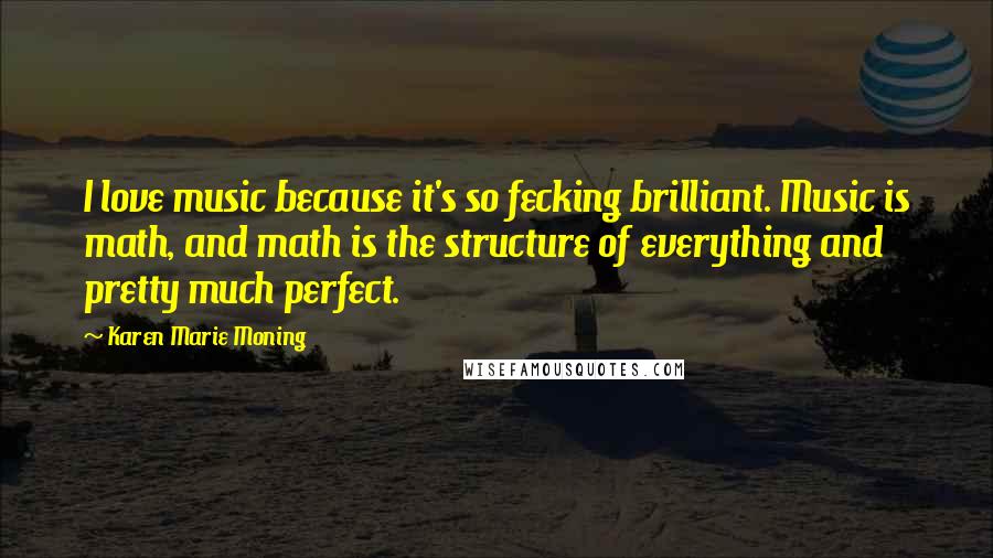 Karen Marie Moning Quotes: I love music because it's so fecking brilliant. Music is math, and math is the structure of everything and pretty much perfect.