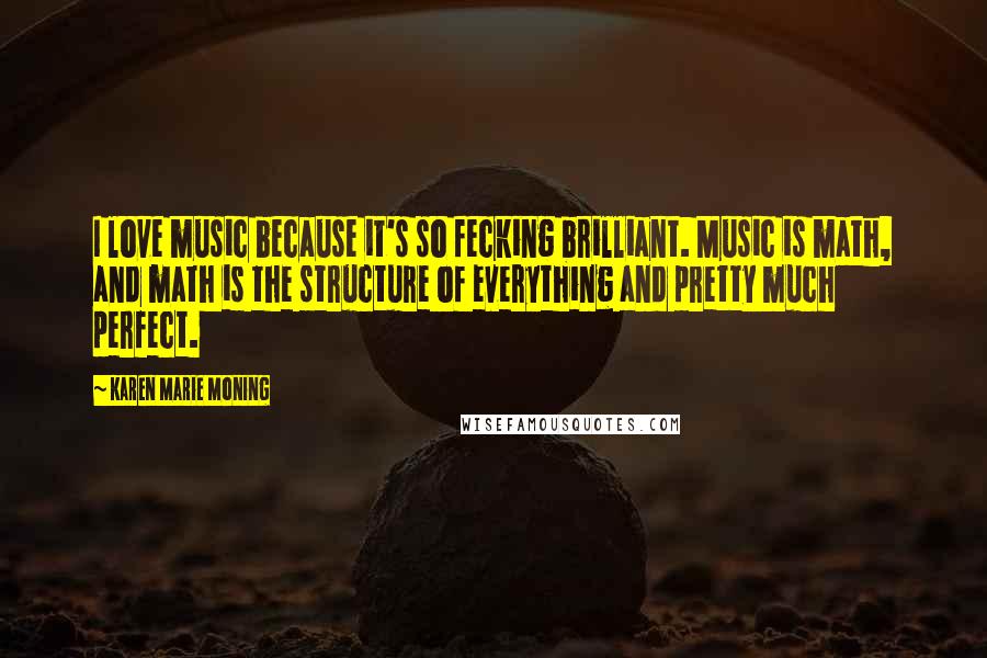 Karen Marie Moning Quotes: I love music because it's so fecking brilliant. Music is math, and math is the structure of everything and pretty much perfect.