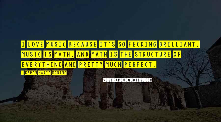 Karen Marie Moning Quotes: I love music because it's so fecking brilliant. Music is math, and math is the structure of everything and pretty much perfect.