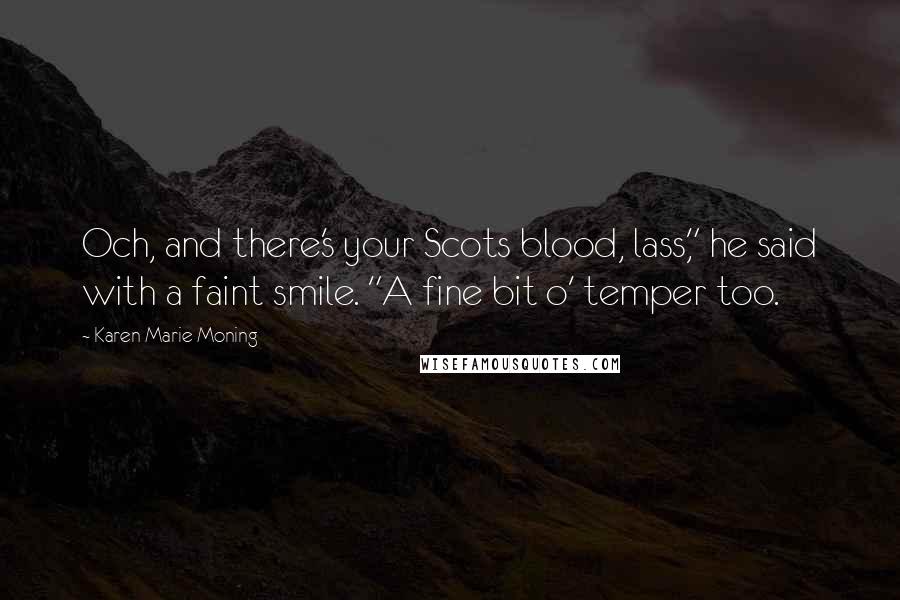 Karen Marie Moning Quotes: Och, and there's your Scots blood, lass," he said with a faint smile. "A fine bit o' temper too.