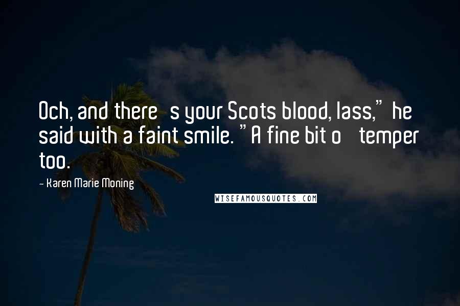 Karen Marie Moning Quotes: Och, and there's your Scots blood, lass," he said with a faint smile. "A fine bit o' temper too.