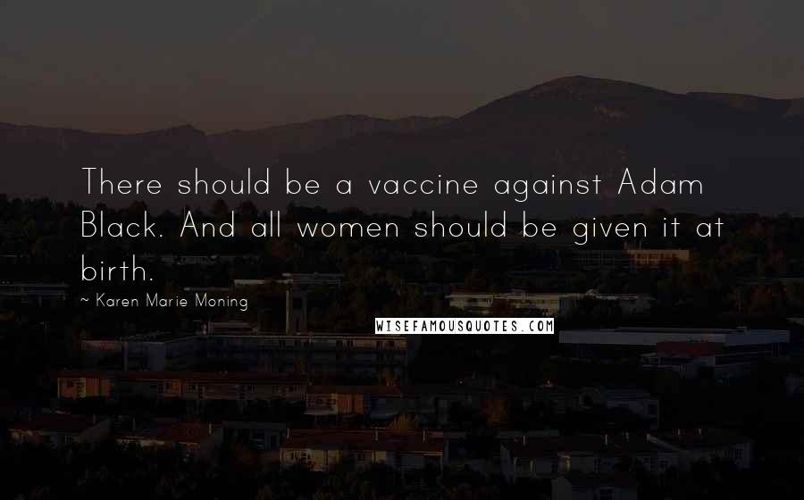 Karen Marie Moning Quotes: There should be a vaccine against Adam Black. And all women should be given it at birth.