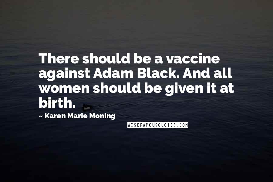 Karen Marie Moning Quotes: There should be a vaccine against Adam Black. And all women should be given it at birth.