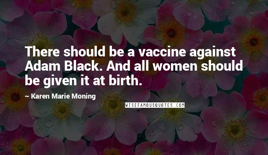 Karen Marie Moning Quotes: There should be a vaccine against Adam Black. And all women should be given it at birth.