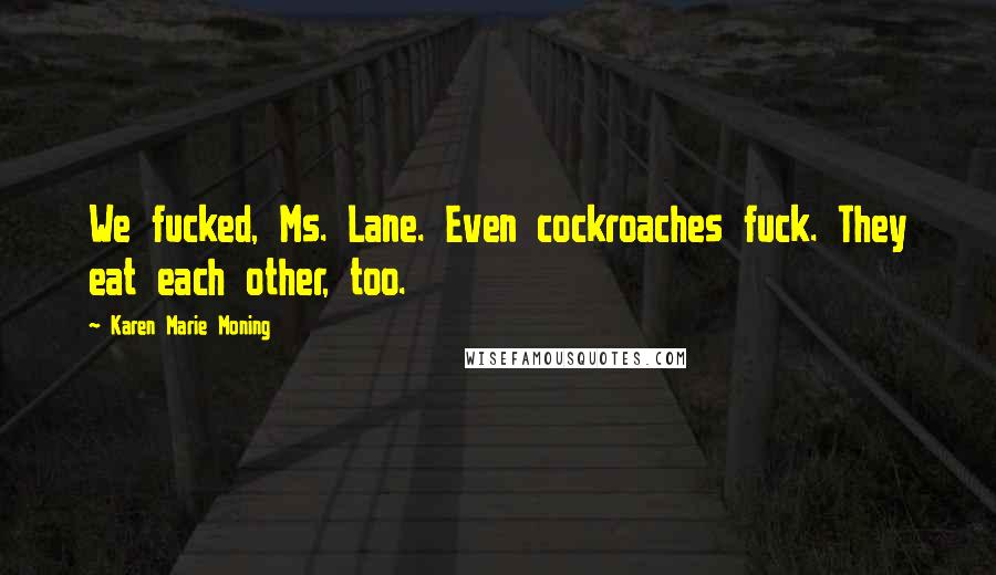 Karen Marie Moning Quotes: We fucked, Ms. Lane. Even cockroaches fuck. They eat each other, too.