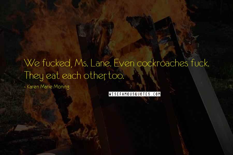 Karen Marie Moning Quotes: We fucked, Ms. Lane. Even cockroaches fuck. They eat each other, too.