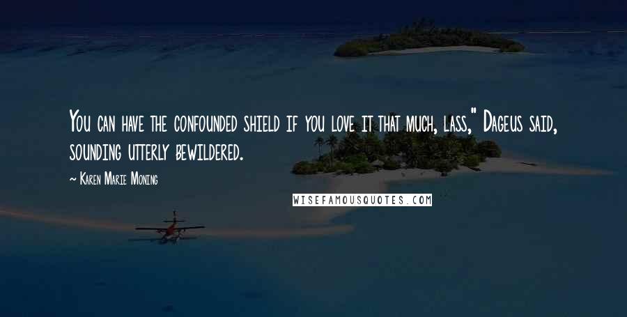 Karen Marie Moning Quotes: You can have the confounded shield if you love it that much, lass," Dageus said, sounding utterly bewildered.