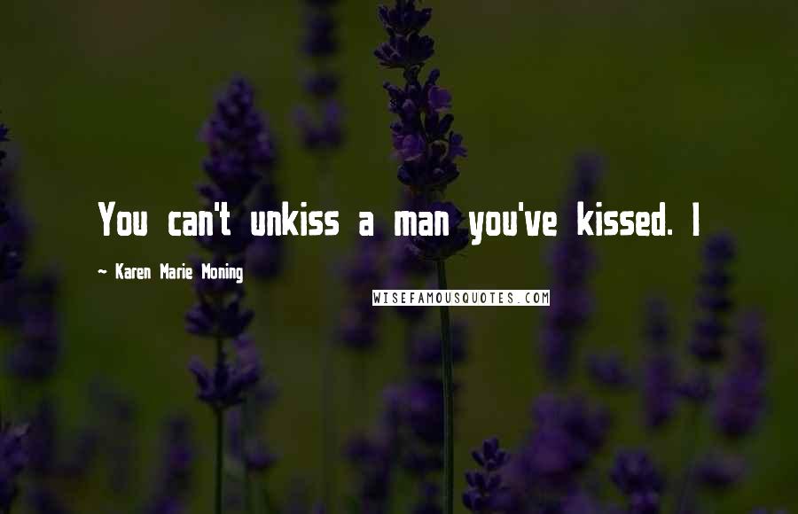 Karen Marie Moning Quotes: You can't unkiss a man you've kissed. I