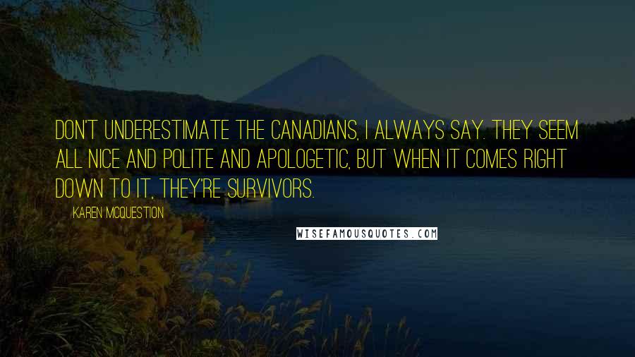 Karen McQuestion Quotes: Don't underestimate the Canadians, I always say. They seem all nice and polite and apologetic, but when it comes right down to it, they're survivors.