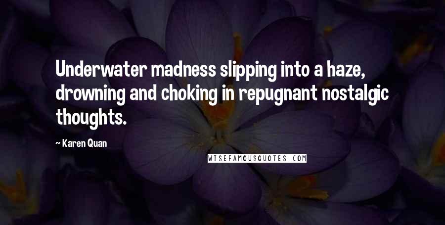 Karen Quan Quotes: Underwater madness slipping into a haze, drowning and choking in repugnant nostalgic thoughts.