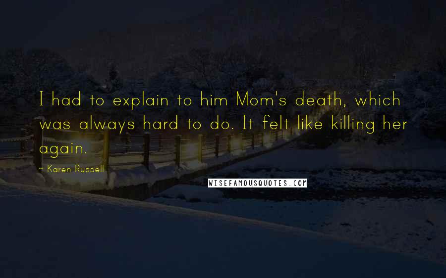 Karen Russell Quotes: I had to explain to him Mom's death, which was always hard to do. It felt like killing her again.