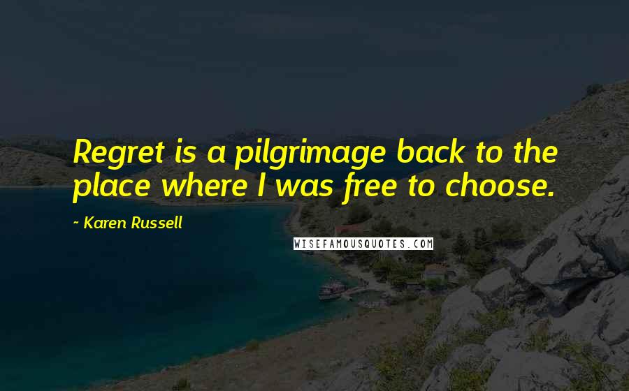 Karen Russell Quotes: Regret is a pilgrimage back to the place where I was free to choose.