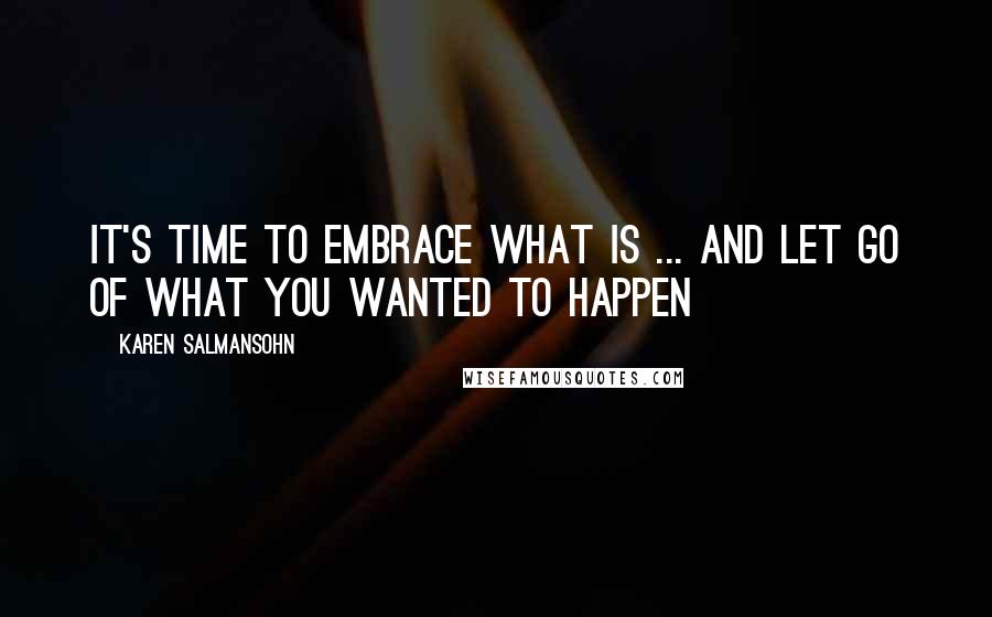 Karen Salmansohn Quotes: It's time to embrace what is ... and let go of what you wanted to happen