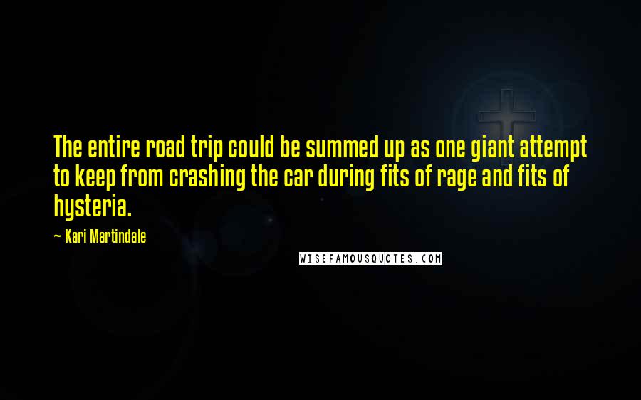 Kari Martindale Quotes: The entire road trip could be summed up as one giant attempt to keep from crashing the car during fits of rage and fits of hysteria.