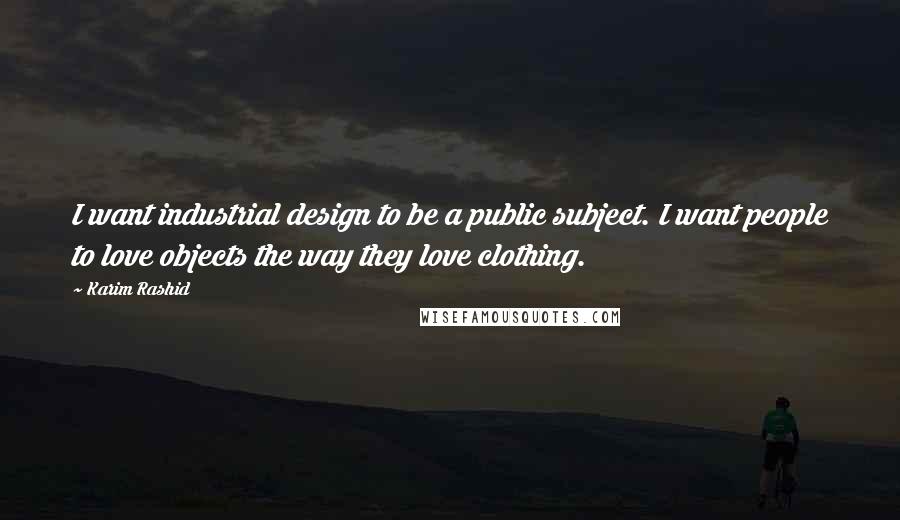 Karim Rashid Quotes: I want industrial design to be a public subject. I want people to love objects the way they love clothing.