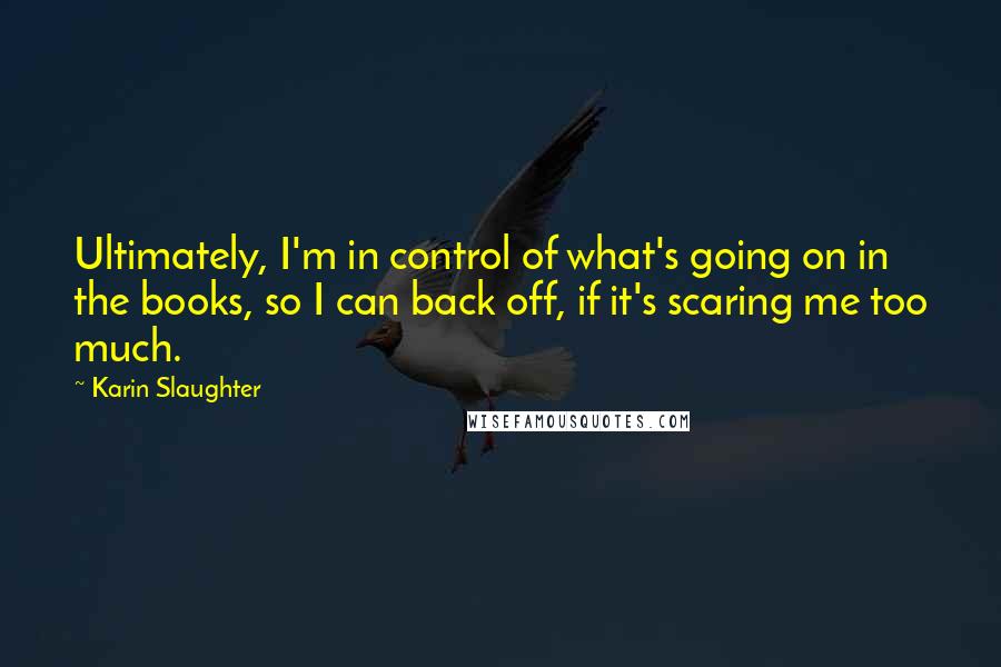 Karin Slaughter Quotes: Ultimately, I'm in control of what's going on in the books, so I can back off, if it's scaring me too much.