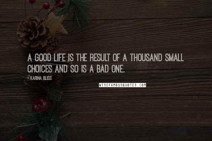 Karina Bliss Quotes: A good life is the result of a thousand small choices and so is a bad one.