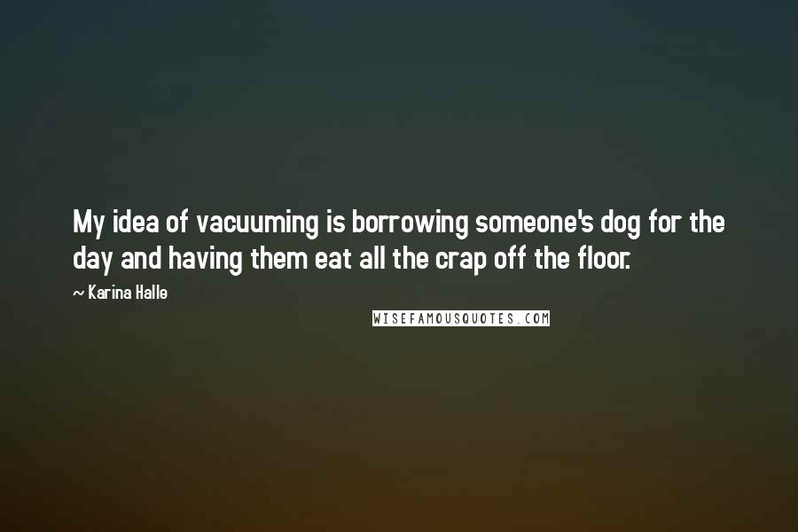 Karina Halle Quotes: My idea of vacuuming is borrowing someone's dog for the day and having them eat all the crap off the floor.