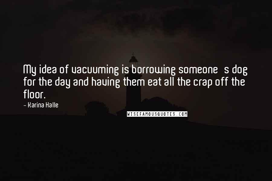 Karina Halle Quotes: My idea of vacuuming is borrowing someone's dog for the day and having them eat all the crap off the floor.