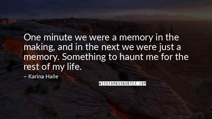 Karina Halle Quotes: One minute we were a memory in the making, and in the next we were just a memory. Something to haunt me for the rest of my life.