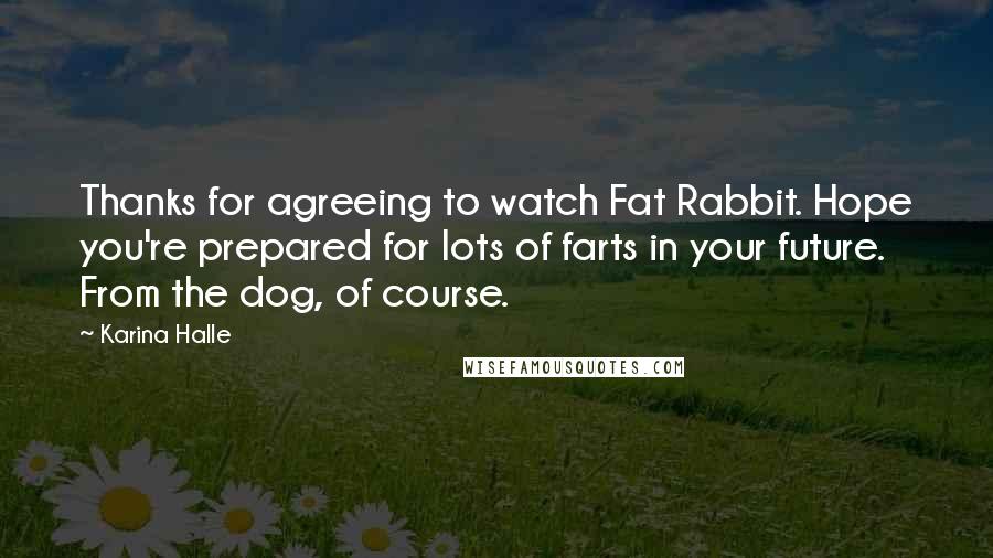 Karina Halle Quotes: Thanks for agreeing to watch Fat Rabbit. Hope you're prepared for lots of farts in your future. From the dog, of course.