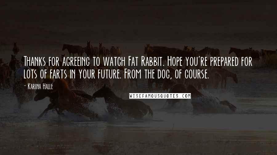 Karina Halle Quotes: Thanks for agreeing to watch Fat Rabbit. Hope you're prepared for lots of farts in your future. From the dog, of course.