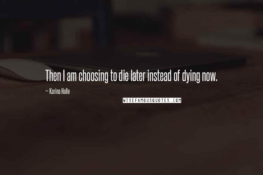 Karina Halle Quotes: Then I am choosing to die later instead of dying now.